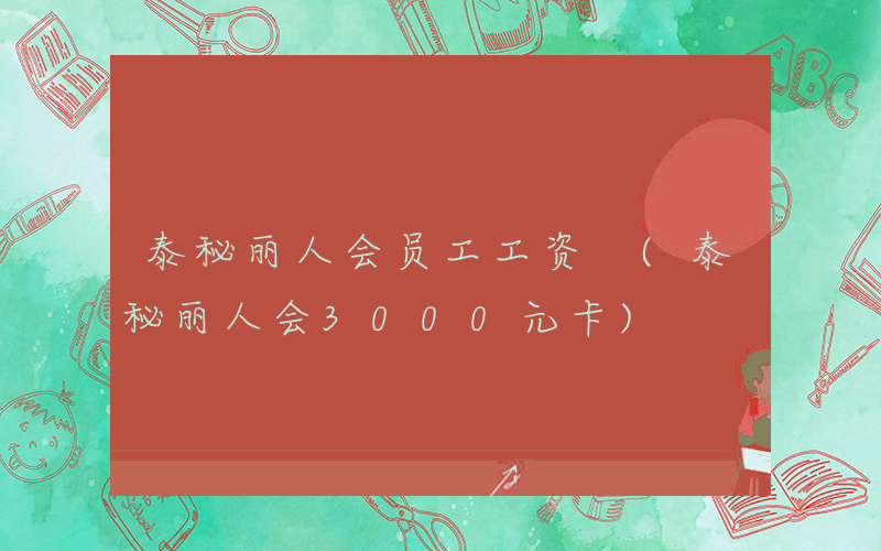 泰秘丽人会员工工资 (泰秘丽人会3000元卡)